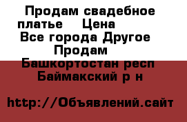 Продам свадебное платье  › Цена ­ 4 000 - Все города Другое » Продам   . Башкортостан респ.,Баймакский р-н